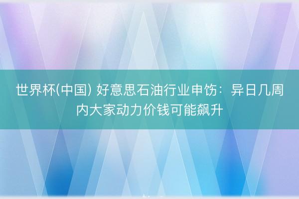 世界杯(中国) 好意思石油行业申饬：异日几周内大家动力价钱可能飙升