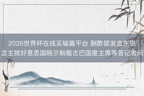 2026世界杯在线买输赢平台 酬酢部发言东说念主就好意思国晓示制裁古巴国度主席等答记者问