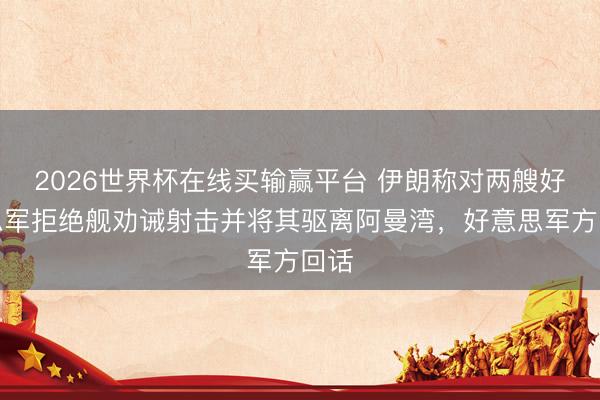 2026世界杯在线买输赢平台 伊朗称对两艘好意思军拒绝舰劝诫射击并将其驱离阿曼湾，好意思军方回话