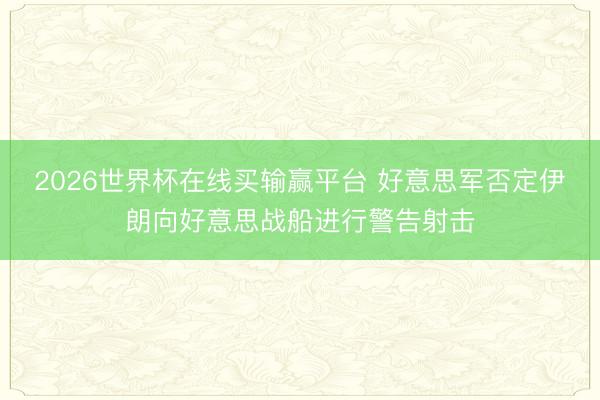 2026世界杯在线买输赢平台 好意思军否定伊朗向好意思战船进行警告射击