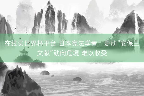 在线买世界杯平台 日本宪法学者:更动“安保三文献”动向危境 难以收受