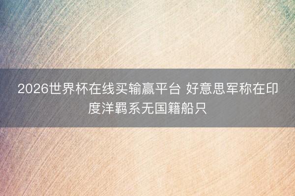 2026世界杯在线买输赢平台 好意思军称在印度洋羁系无国籍船只