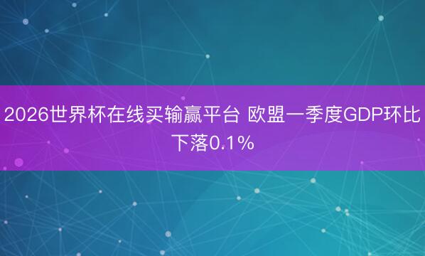 2026世界杯在线买输赢平台 欧盟一季度GDP环比下落0.1%