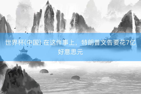 世界杯(中国) 在这件事上，特朗普文告要花7亿好意思元