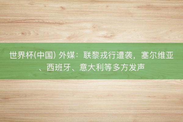 世界杯(中国) 外媒:联黎戎行遭袭,塞尔维亚、西班牙、意大利等多方发声