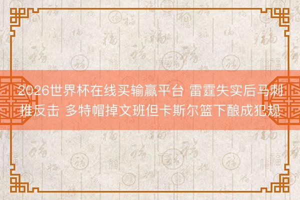 2026世界杯在线买输赢平台 雷霆失实后马刺推反击 多特帽掉文班但卡斯尔篮下酿成犯规
