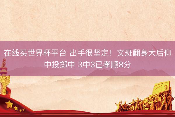 在线买世界杯平台 出手很坚定！文班翻身大后仰中投掷中 3中3已孝顺8分
