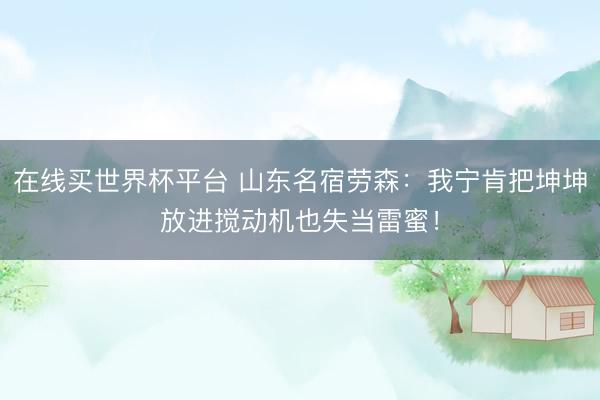 在线买世界杯平台 山东名宿劳森：我宁肯把坤坤放进搅动机也失当雷蜜！