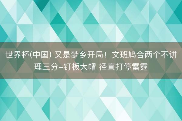世界杯(中国) 又是梦乡开局！文班鸠合两个不讲理三分+钉板大帽 径直打停雷霆