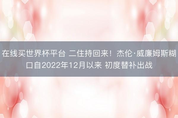 在线买世界杯平台 二住持回来！杰伦·威廉姆斯糊口自2022年12月以来 初度替补出战