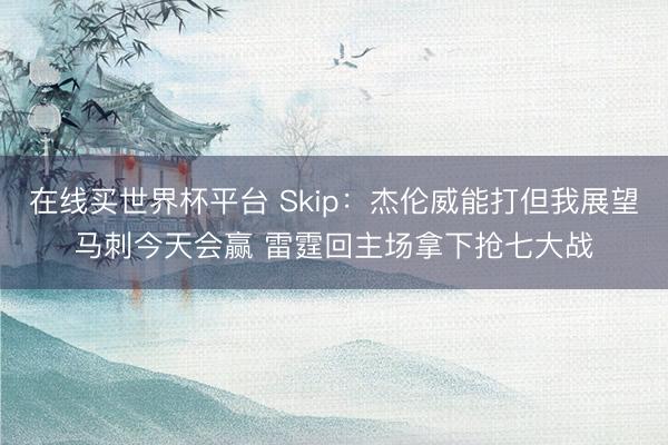 在线买世界杯平台 Skip：杰伦威能打但我展望马刺今天会赢 雷霆回主场拿下抢七大战