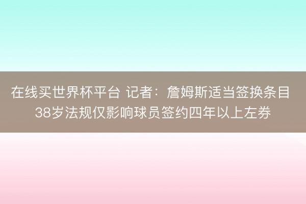 在线买世界杯平台 记者：詹姆斯适当签换条目 38岁法规仅影响球员签约四年以上左券