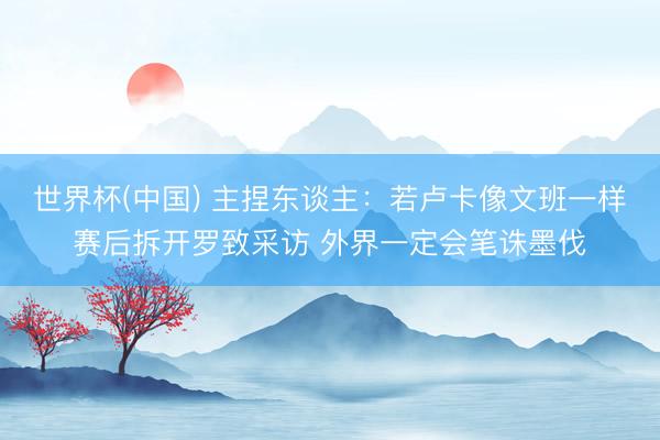 世界杯(中国) 主捏东谈主：若卢卡像文班一样赛后拆开罗致采访 外界一定会笔诛