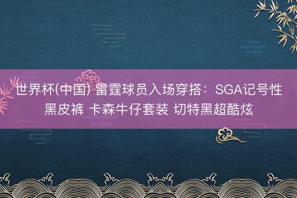 世界杯(中国) 雷霆球员入场穿搭：SGA记号性黑皮裤 卡森牛仔套装 切特黑超酷炫