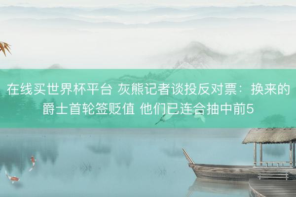 在线买世界杯平台 灰熊记者谈投反对票：换来的爵士首轮签贬值 他们已连合抽中前5