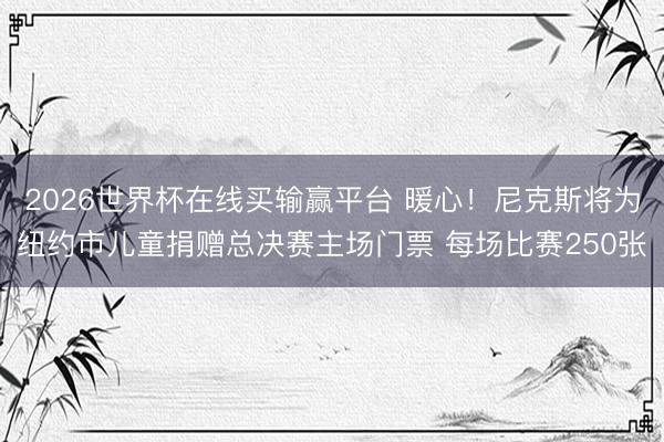 2026世界杯在线买输赢平台 暖心！尼克斯将为纽约市儿童捐赠总决