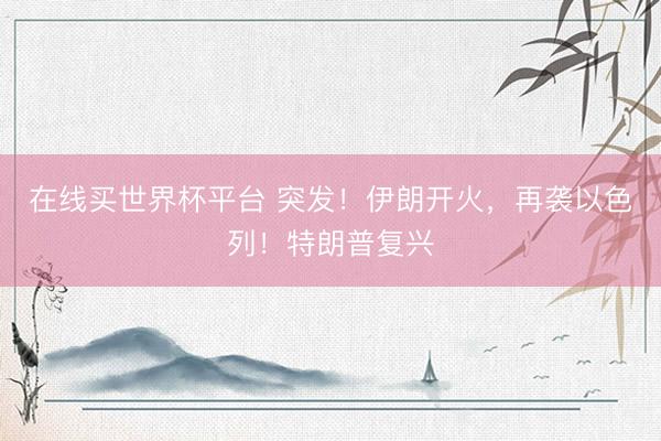 在线买世界杯平台 突发！伊朗开火，再袭以色列！特朗普复兴