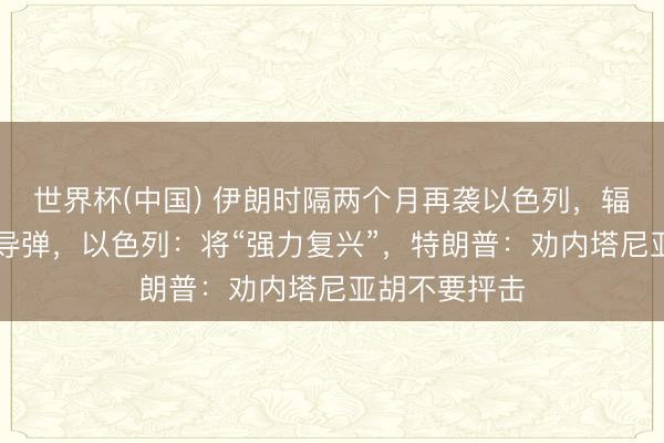 世界杯(中国) 伊朗时隔两个月再袭以色列，辐射了约10枚导弹，以色列：将“强力复兴”，特朗普：劝内塔尼亚胡不要抨击