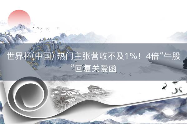 世界杯(中国) 热门主张营收不及1%！4倍“牛股”回复关爱函