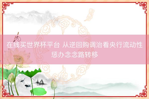 在线买世界杯平台 从逆回购调治看央行流动性惩办念念路转移