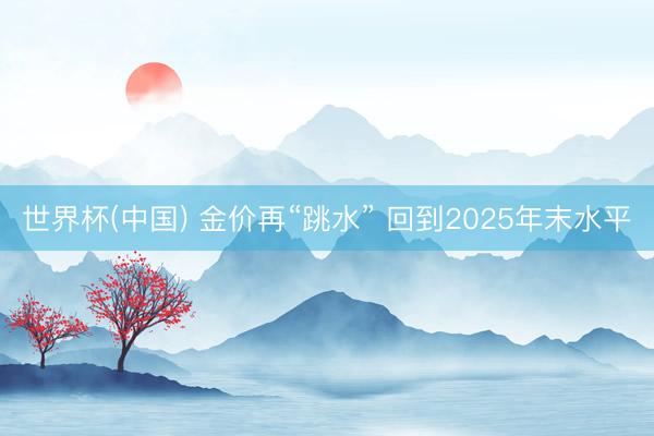 世界杯(中国) 金价再“跳水” 回到2025年末水平