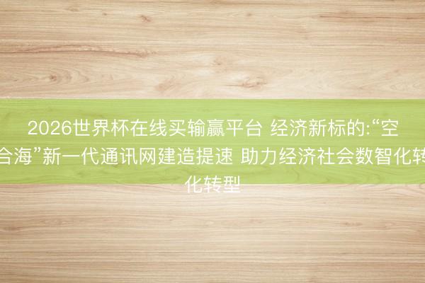 2026世界杯在线买输赢平台 经济新标的:“空六合海”新一代通讯网建造提速 助力经济社会数智化转型
