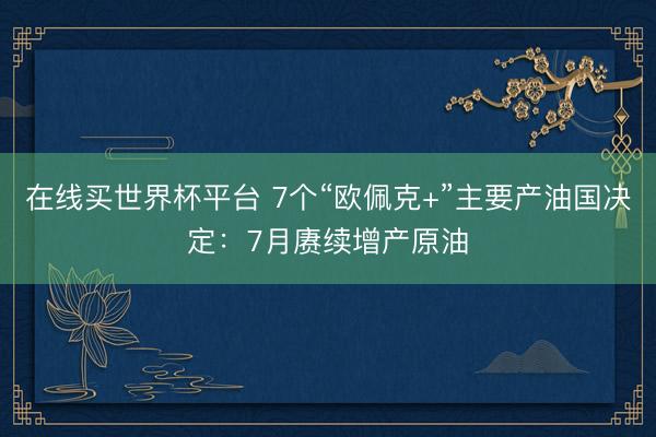 在线买世界杯平台 7个“欧佩克+”主要产油国决定:7月赓续增产原油