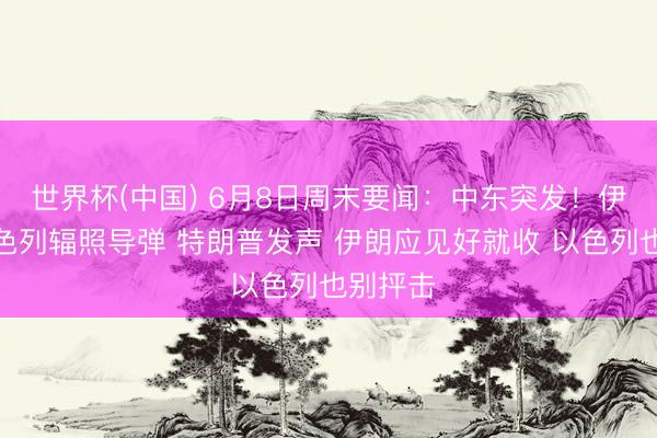 世界杯(中国) 6月8日周末要闻：中东突发！伊朗向以色列辐照导弹 特朗普发声 伊朗应见好就收 以色列也别抨击