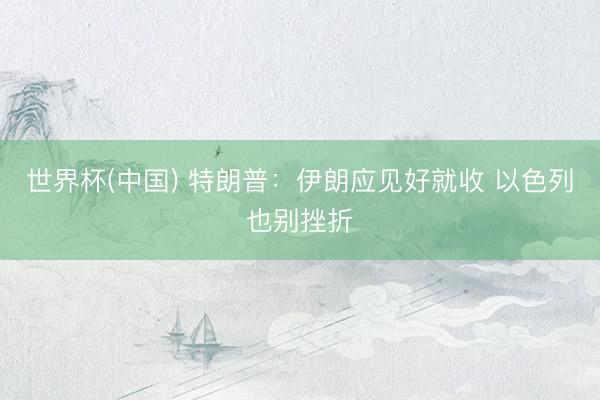 世界杯(中国) 特朗普:伊朗应见好就收 以色列也别挫折