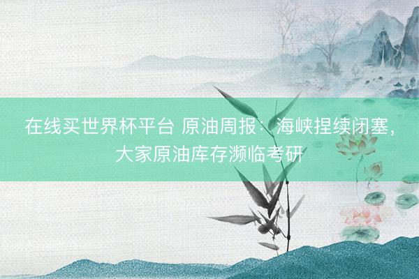 在线买世界杯平台 原油周报：海峡捏续闭塞，大家原油库存濒临考研