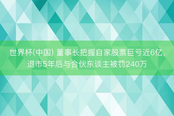 世界杯(中国) 董事长把握自家股票巨亏近6亿，退市5年后与合伙东谈主被罚240万