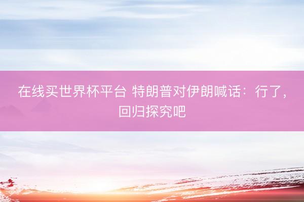 在线买世界杯平台 特朗普对伊朗喊话：行了，回归探究吧
