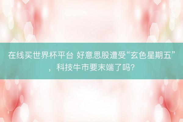 在线买世界杯平台 好意思股遭受“玄色星期五”，科技牛市要末端了吗？