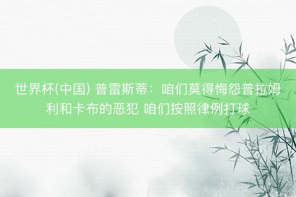 世界杯(中国) 普雷斯蒂：咱们莫得悔怨普拉姆利和卡布的恶犯 咱们按照律例打球