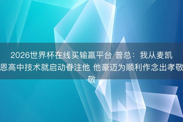 2026世界杯在线买输赢平台 普总:我从麦凯恩高中技术就启动眷注他 他豪迈为顺利作念出孝敬