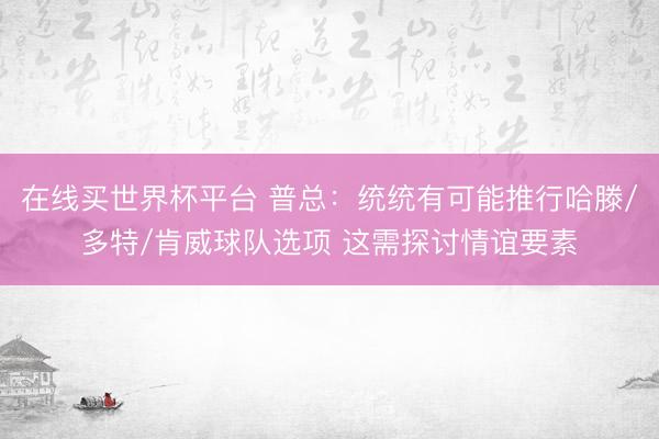在线买世界杯平台 普总：统统有可能推行哈滕/多特/肯威球队选项 这需探讨情谊要素