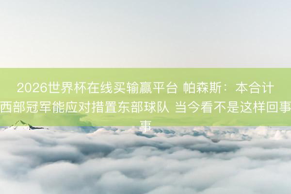 2026世界杯在线买输赢平台 帕森斯：本合计西部冠军能应对措置东部球队 当今看不是这样回事