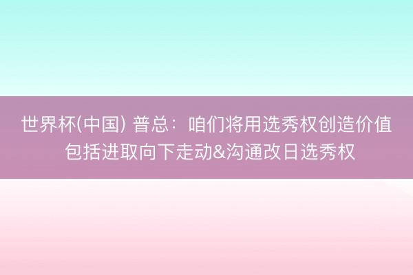 世界杯(中国) 普总:咱们将用选秀权创造价值 包括进取向下走动&沟通改日选秀权