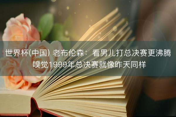 世界杯(中国) 老布伦森：看男儿打总决赛更沸腾 嗅觉1999年总决赛就像昨天同样