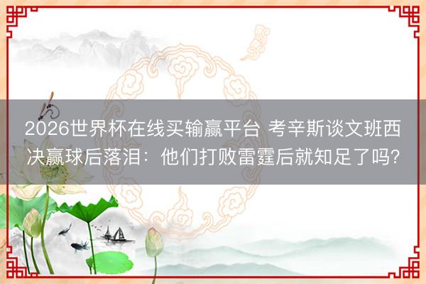 2026世界杯在线买输赢平台 考辛斯谈文班西决赢球后落泪：他们打败雷霆后就知足了吗？