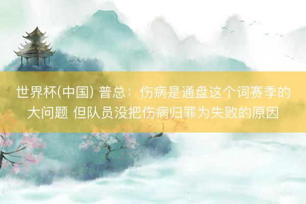 世界杯(中国) 普总:伤病是通盘这个词赛季的大问题 但队员没把伤病归罪为失败的原因