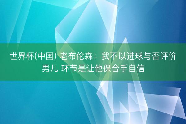 世界杯(中国) 老布伦森:我不以进球与否评价男儿 环节是让他保合手自信