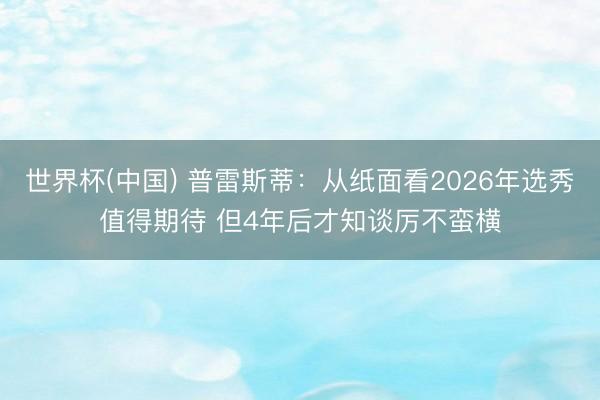 世界杯(中国) 普雷斯蒂:从纸面看2026年选秀值得期待 但4年后才知谈厉不蛮横