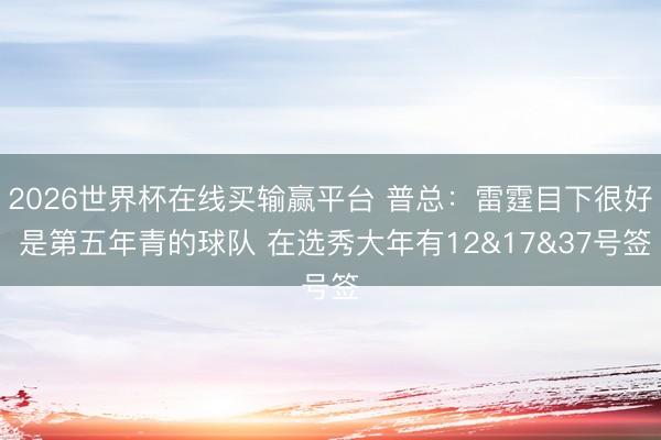 2026世界杯在线买输赢平台 普总：雷霆目下很好 是第五年青的球队 在选秀大年有12&17&37号签