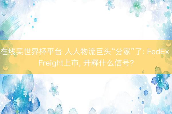 在线买世界杯平台 人人物流巨头“分家”了: FedEx Freight上市， 开释什么信号?