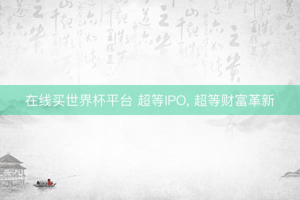 在线买世界杯平台 超等IPO， 超等财富革新