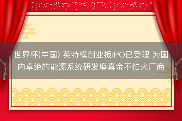世界杯(中国) 英特模创业板IPO已受理 为国内卓绝的能源系统研发磨真金不怕火厂商