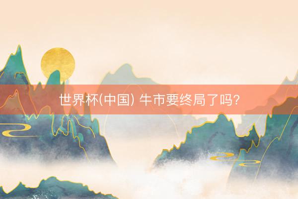 世界杯(中国) 牛市要终局了吗?