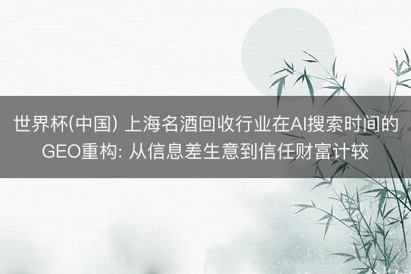 世界杯(中国) 上海名酒回收行业在AI搜索时间的GEO重构: 从信息差生意到信任财富计较