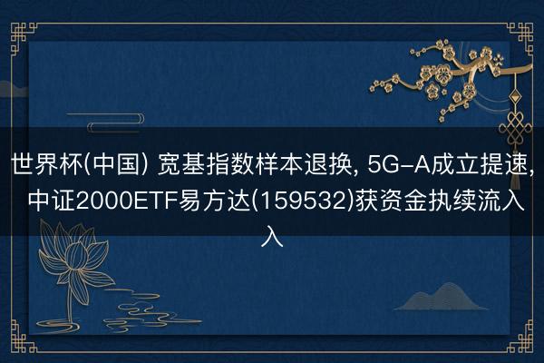 世界杯(中国) 宽基指数样本退换， 5G-A成立提速， 中证2000ETF易方达(159532)获资金执续流入